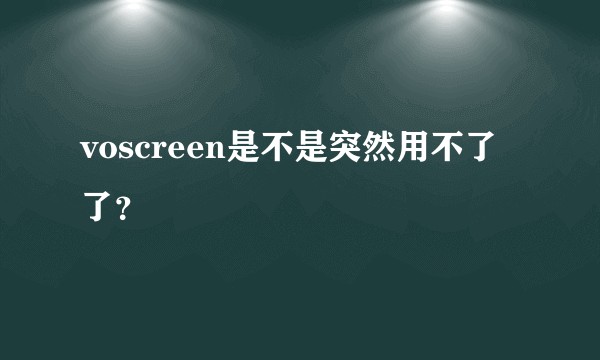 voscreen是不是突然用不了了？