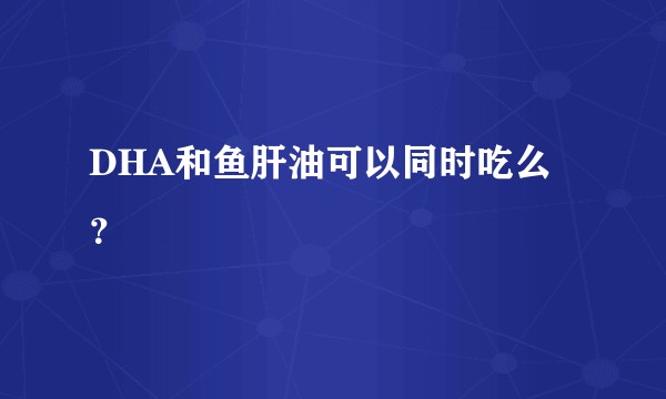 DHA和鱼肝油可以同时吃么？