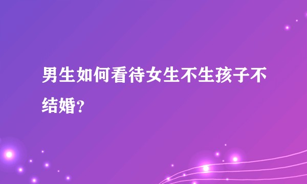 男生如何看待女生不生孩子不结婚？