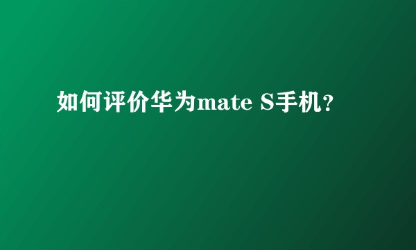 如何评价华为mate S手机？