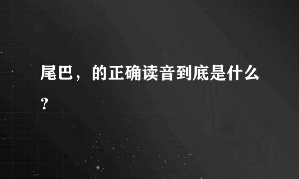 尾巴，的正确读音到底是什么？