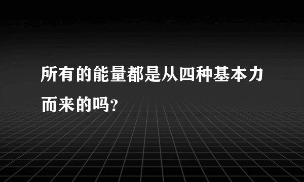 所有的能量都是从四种基本力而来的吗？