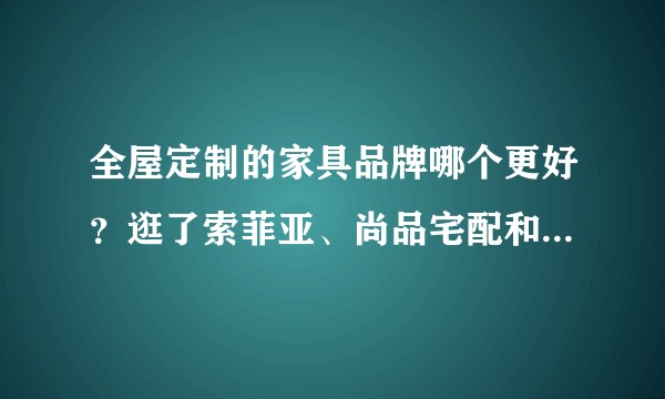 全屋定制的家具品牌哪个更好？逛了索菲亚、尚品宅配和多尔贝，该怎么选？