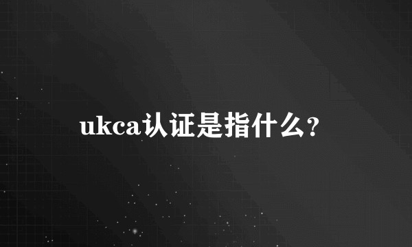 ukca认证是指什么？