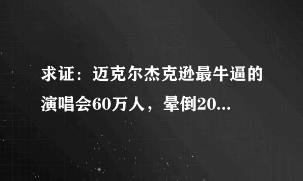 求证：迈克尔杰克逊最牛逼的演唱会60万人，晕倒2000人，猝死几十人，，是真实的吗？有资料支撑吗？