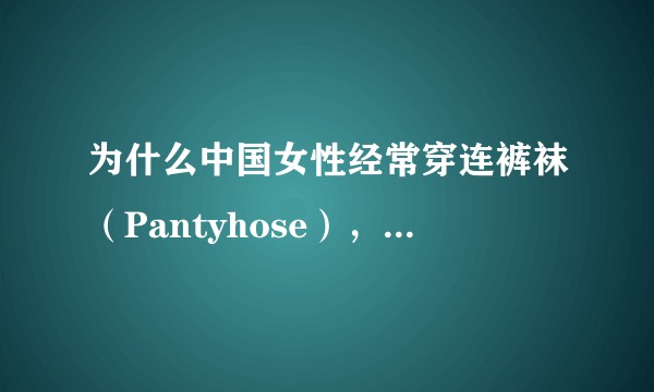 为什么中国女性经常穿连裤袜（Pantyhose），而不像欧美、日本人那样经常穿长筒袜（Stocking）？