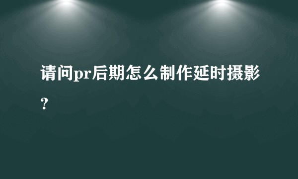 请问pr后期怎么制作延时摄影？