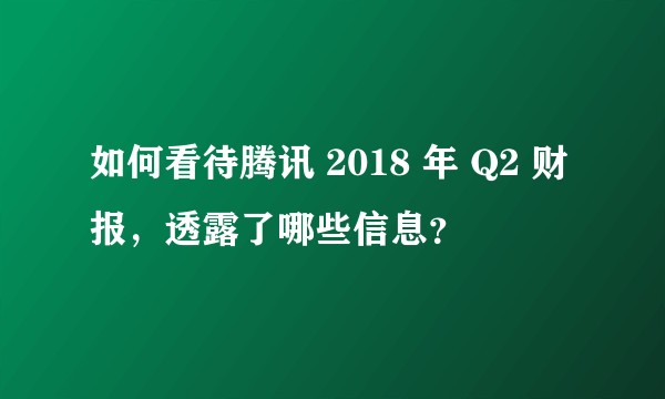 如何看待腾讯 2018 年 Q2 财报，透露了哪些信息？