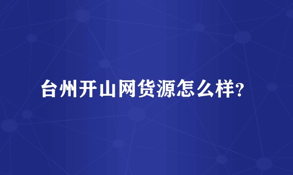 台州开山网货源怎么样？