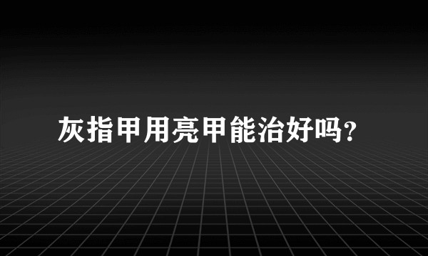 灰指甲用亮甲能治好吗？