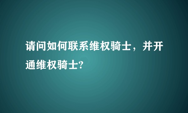 请问如何联系维权骑士，并开通维权骑士?