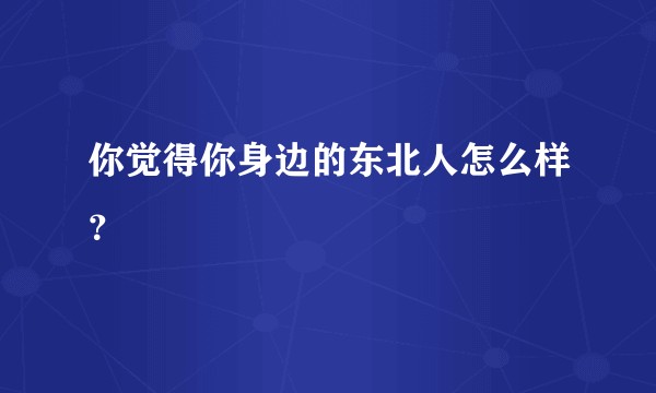 你觉得你身边的东北人怎么样？