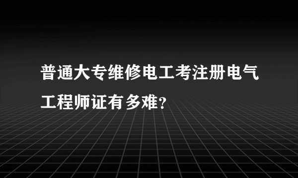 普通大专维修电工考注册电气工程师证有多难？