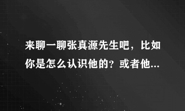 来聊一聊张真源先生吧，比如你是怎么认识他的？或者他给你带来了什么样的领悟？
