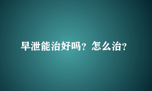 早泄能治好吗？怎么治？