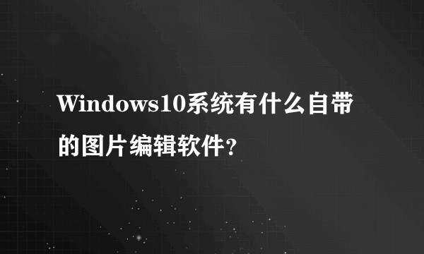Windows10系统有什么自带的图片编辑软件？