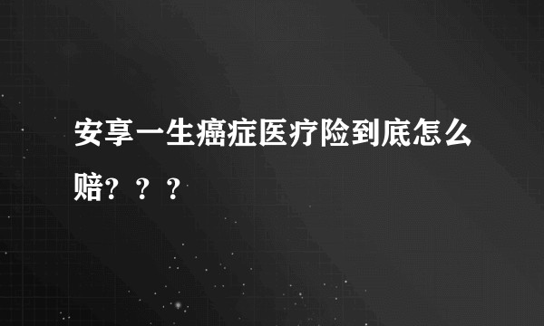 安享一生癌症医疗险到底怎么赔？？？