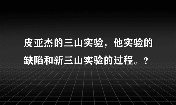 皮亚杰的三山实验，他实验的缺陷和新三山实验的过程。？