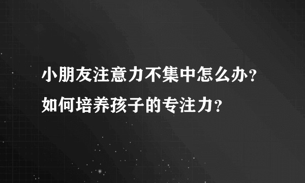 小朋友注意力不集中怎么办？如何培养孩子的专注力？