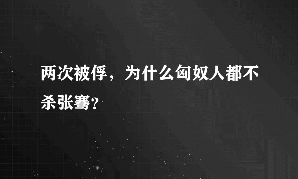 两次被俘，为什么匈奴人都不杀张骞？