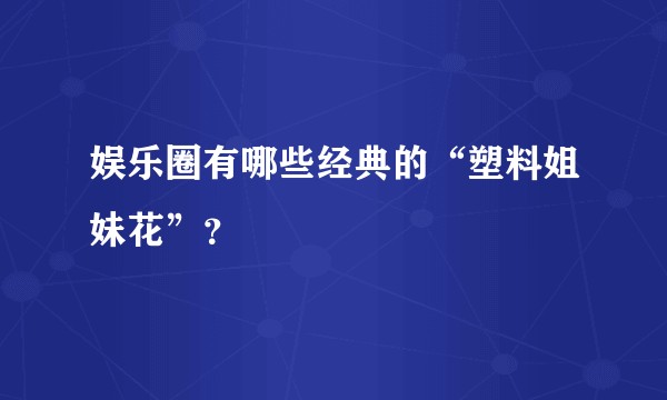 娱乐圈有哪些经典的“塑料姐妹花”？