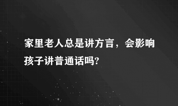 家里老人总是讲方言，会影响孩子讲普通话吗?