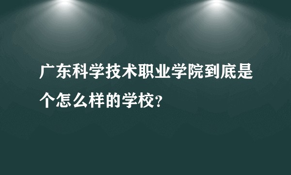 广东科学技术职业学院到底是个怎么样的学校？