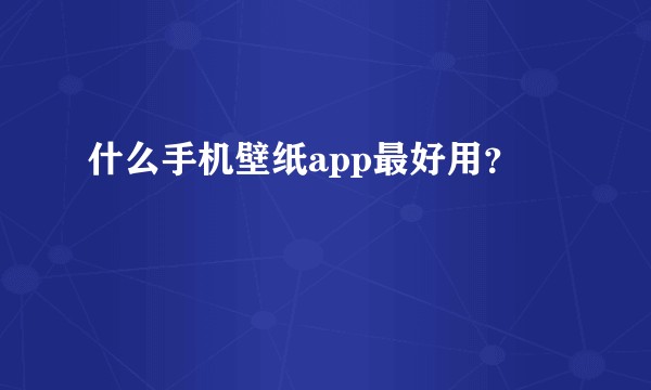 什么手机壁纸app最好用？