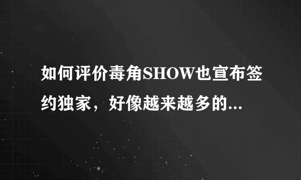 如何评价毒角SHOW也宣布签约独家，好像越来越多的网红开始签独家了？
