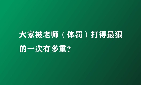 大家被老师（体罚）打得最狠的一次有多重？