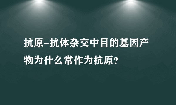 抗原-抗体杂交中目的基因产物为什么常作为抗原？