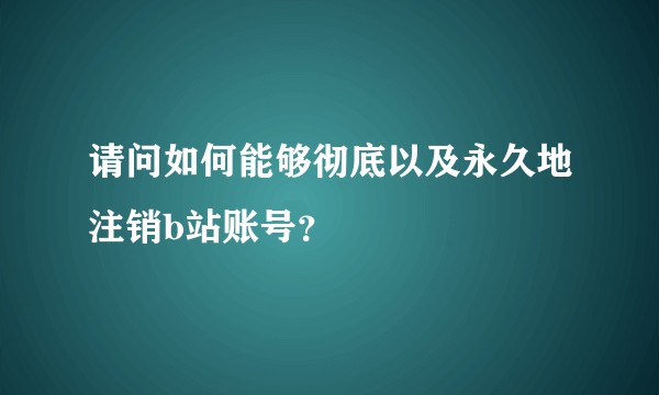 请问如何能够彻底以及永久地注销b站账号？
