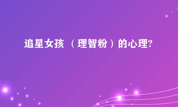 追星女孩 （理智粉）的心理?