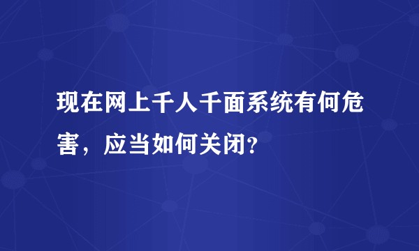现在网上千人千面系统有何危害，应当如何关闭？