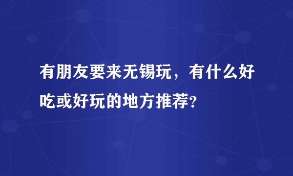 有朋友要来无锡玩，有什么好吃或好玩的地方推荐？