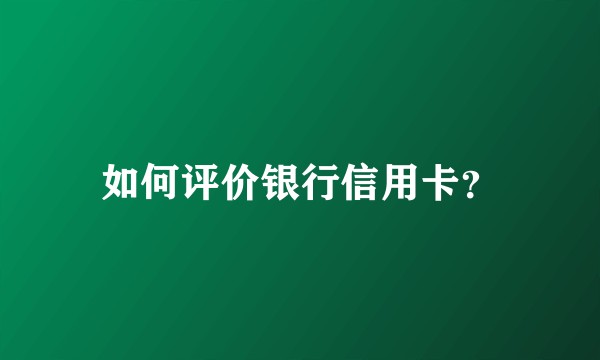 如何评价银行信用卡？