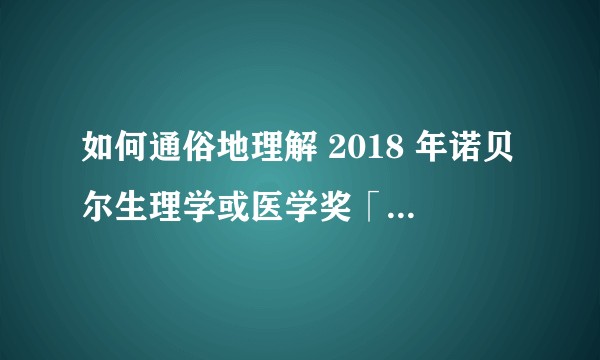 如何通俗地理解 2018 年诺贝尔生理学或医学奖「癌症免疫疗法」？它对癌症治疗的意义有多大？