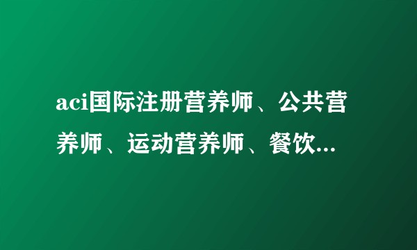 aci国际注册营养师、公共营养师、运动营养师、餐饮营养师、健康管理师这些证书的含金量和区别？