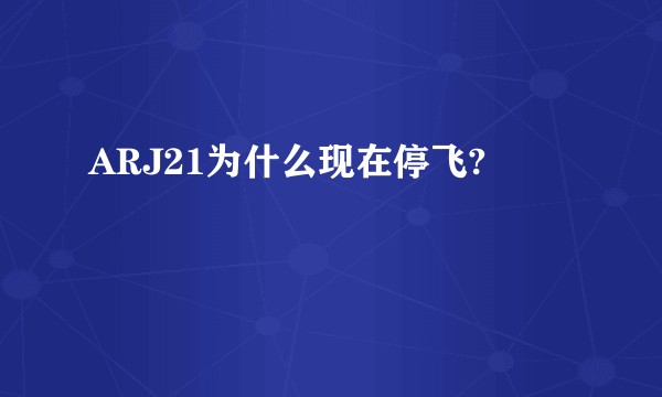 ARJ21为什么现在停飞?
