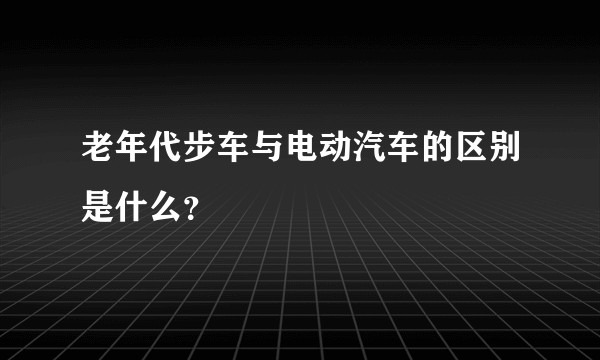 老年代步车与电动汽车的区别是什么？