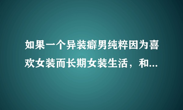 如果一个异装癖男纯粹因为喜欢女装而长期女装生活，和男装永别，是否会影响到性别认同？