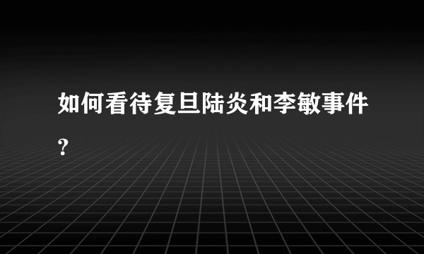 如何看待复旦陆炎和李敏事件？