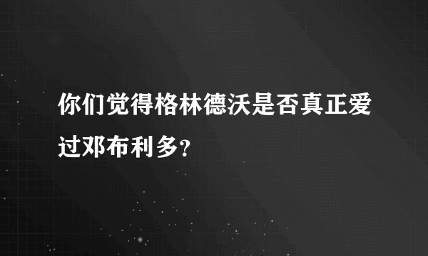 你们觉得格林德沃是否真正爱过邓布利多？