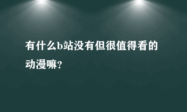 有什么b站没有但很值得看的动漫嘛？
