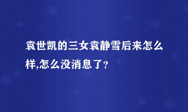 袁世凯的三女袁静雪后来怎么样,怎么没消息了？