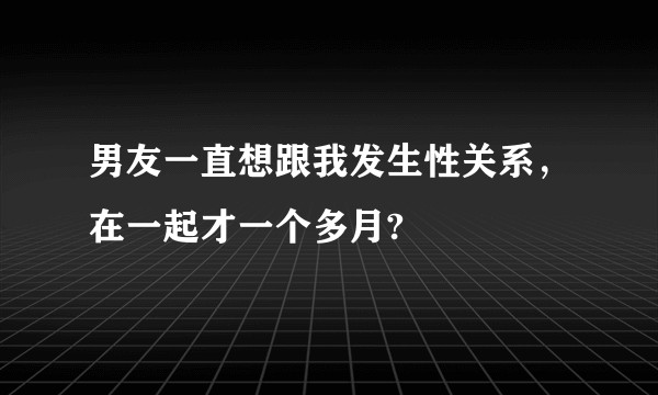 男友一直想跟我发生性关系，在一起才一个多月?
