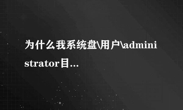 为什么我系统盘\用户\administrator目录下占用空间有8G之大却查不出是哪个文件夹？