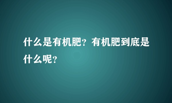 什么是有机肥？有机肥到底是什么呢？