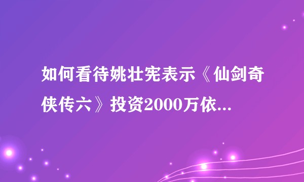 如何看待姚壮宪表示《仙剑奇侠传六》投资2000万依旧亏损?