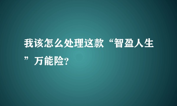 我该怎么处理这款“智盈人生”万能险？